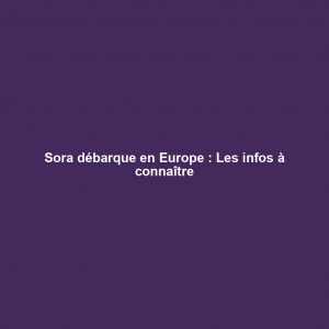 Sora débarque en Europe : Les infos à connaître Sora débarque en Europe : Les infos à connaître