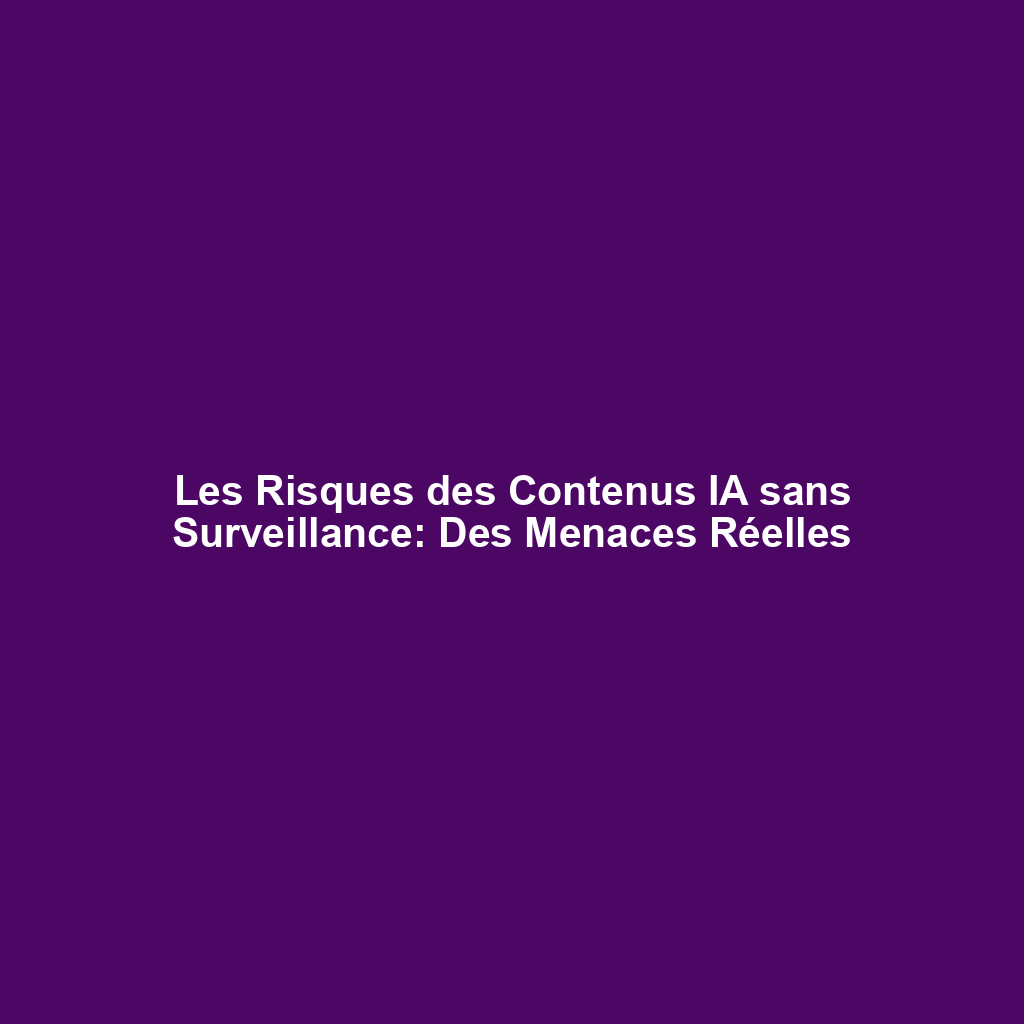 Les Risques des Contenus IA sans Surveillance: Des Menaces Réelles