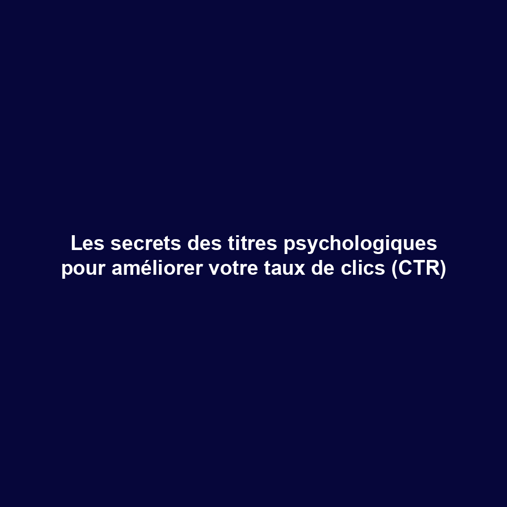 Les secrets des titres psychologiques pour améliorer votre taux de clics (CTR)