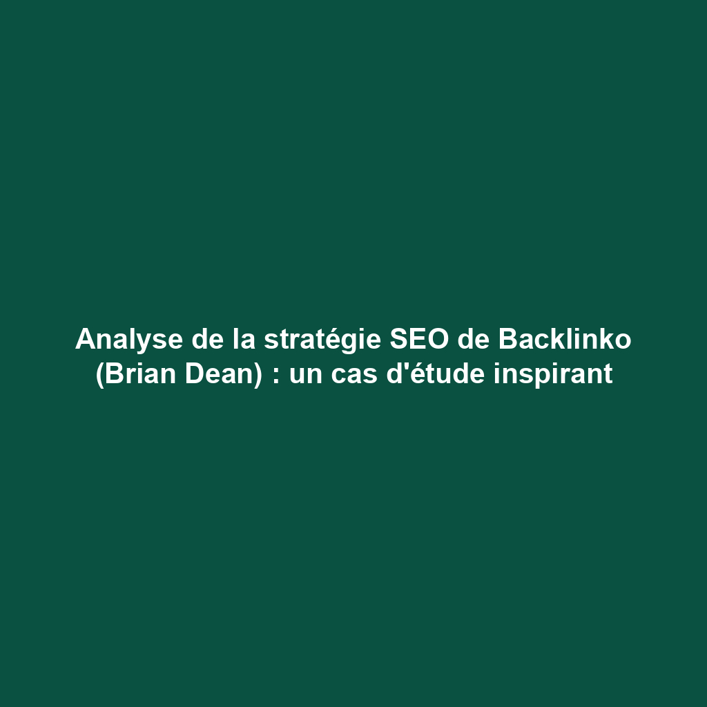 Analyse de la stratégie SEO de Backlinko (Brian Dean) : un cas d'étude inspirant