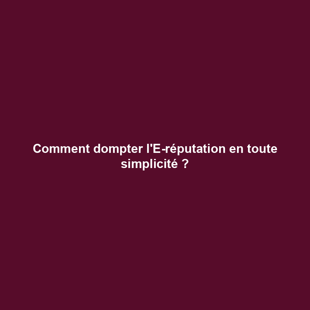 Comment dompter l'E-réputation en toute simplicité ?