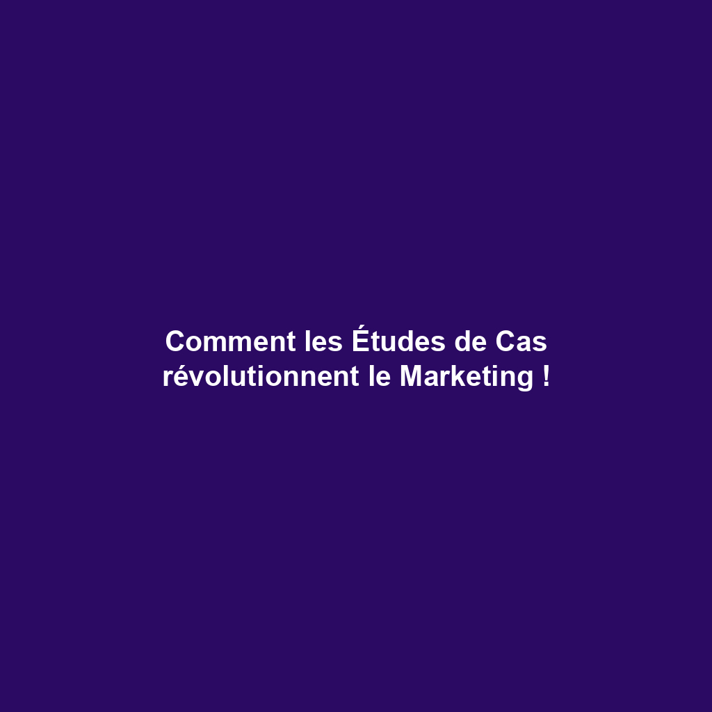 Comment les Études de Cas révolutionnent le Marketing !