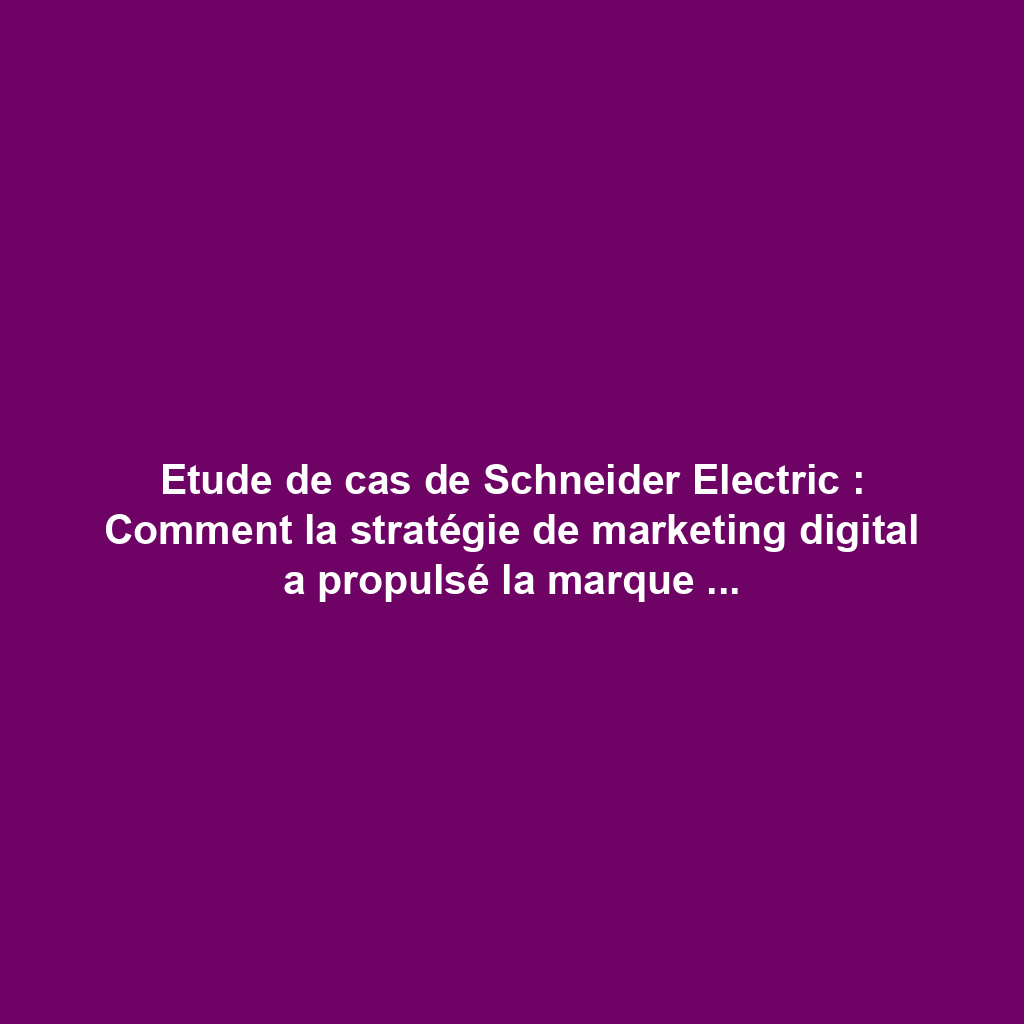 Etude de cas de Schneider Electric : Comment la stratégie de marketing digital a propulsé la marque vers le succès