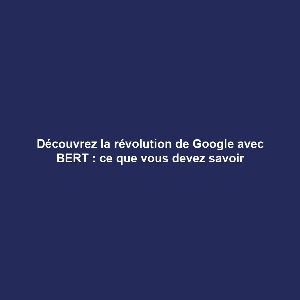 Découvrez la révolution de Google avec BERT : ce que vous devez savoir