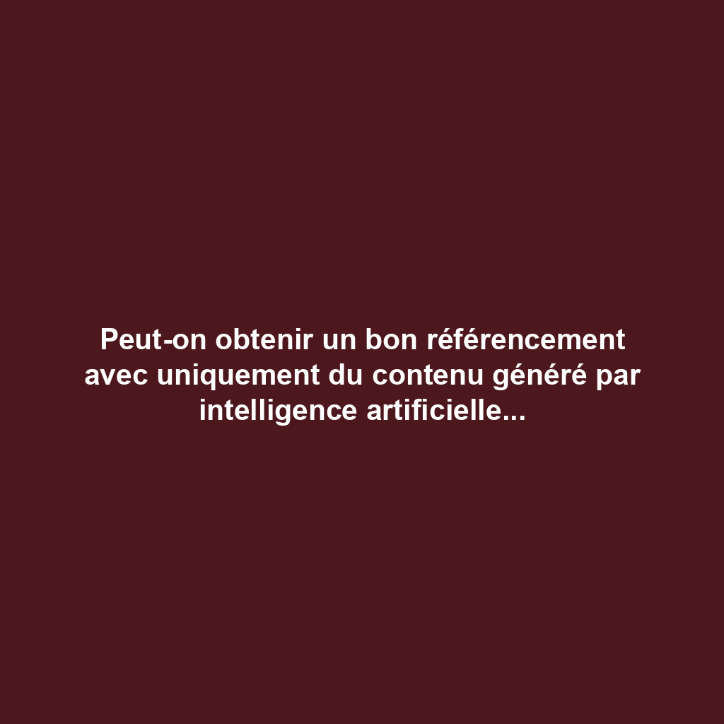 Peut-on obtenir un bon référencement avec uniquement du contenu généré par intelligence artificielle ?