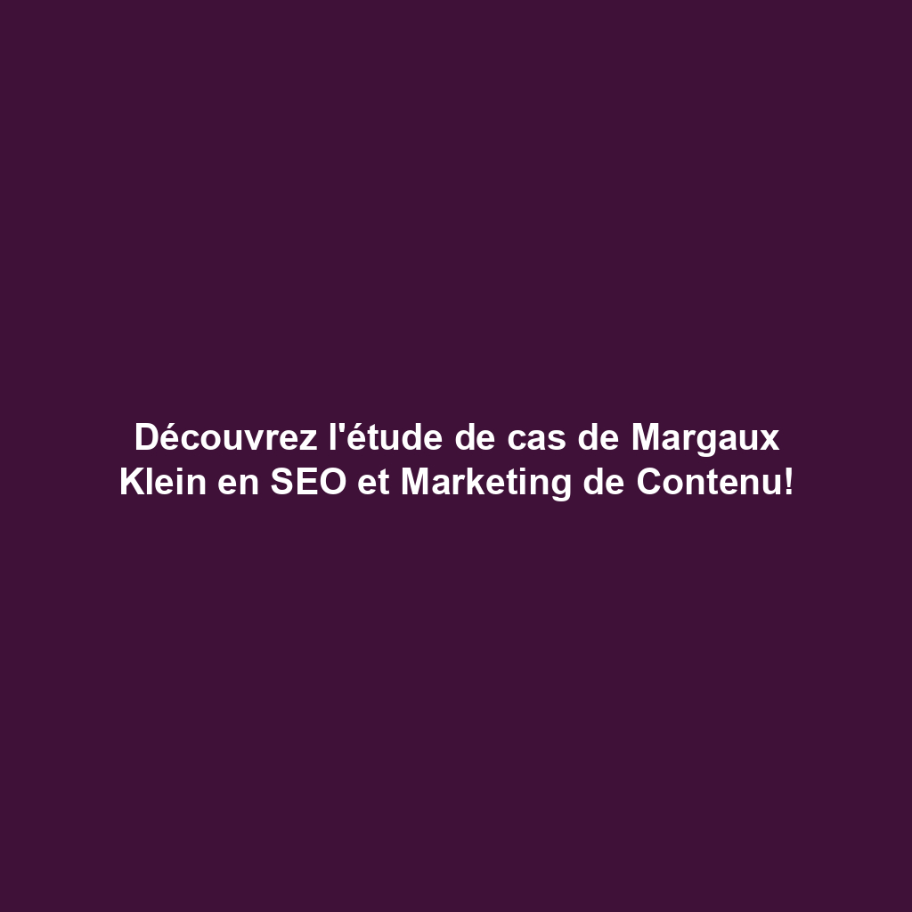 Découvrez l'étude de cas de Margaux Klein en SEO et Marketing de Contenu!