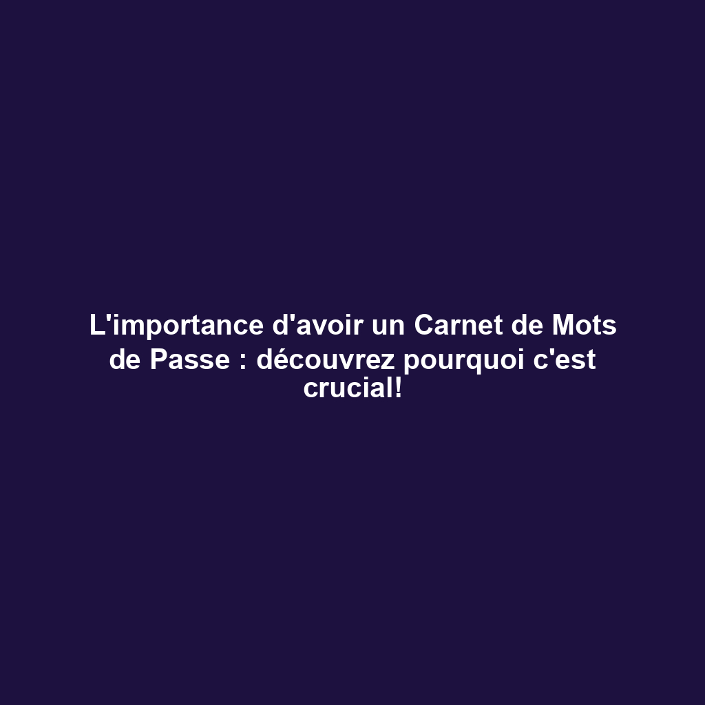 L'importance d'avoir un Carnet de Mots de Passe : découvrez pourquoi c'est crucial!