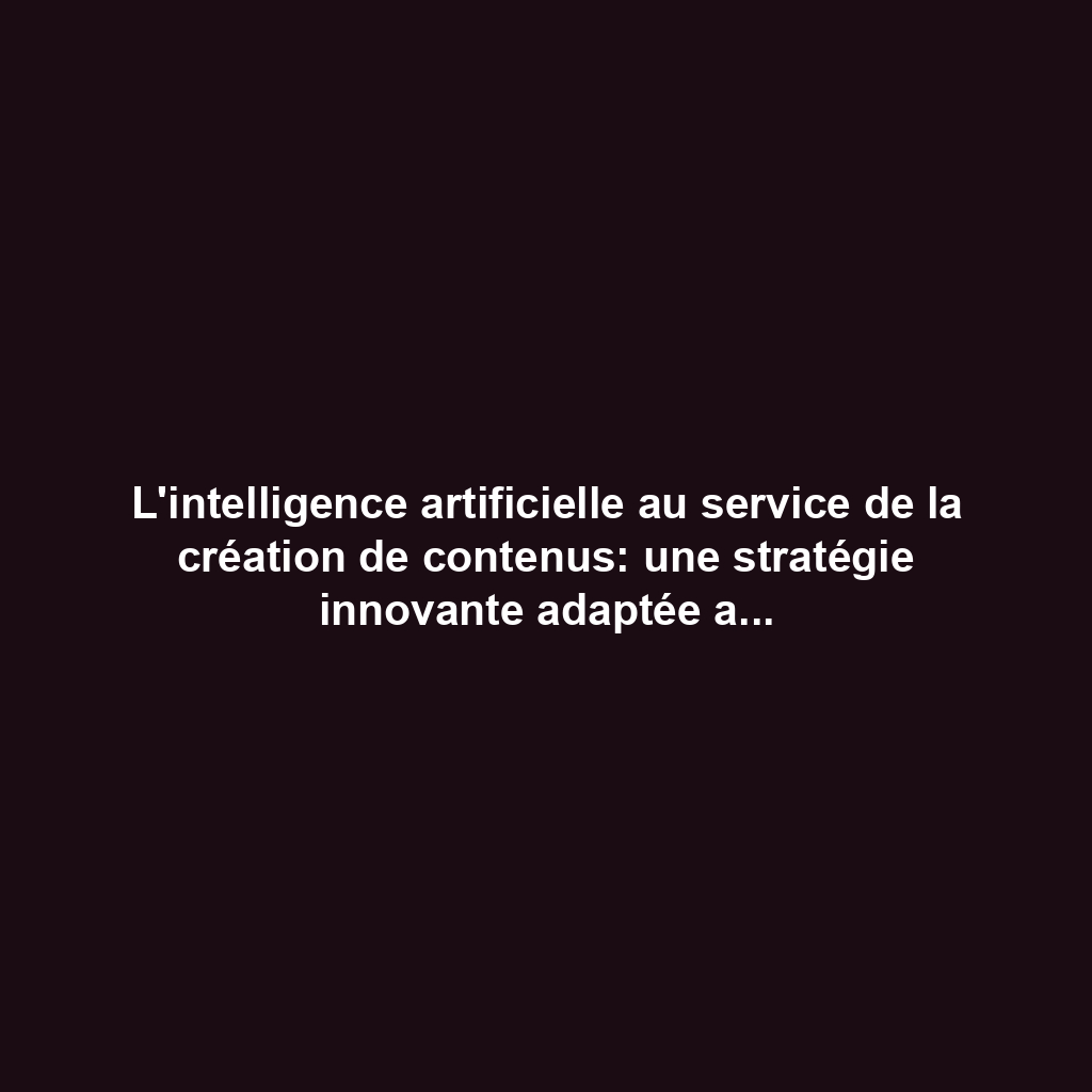 L'intelligence artificielle au service de la création de contenus: une stratégie innovante adaptée aux besoins actuels