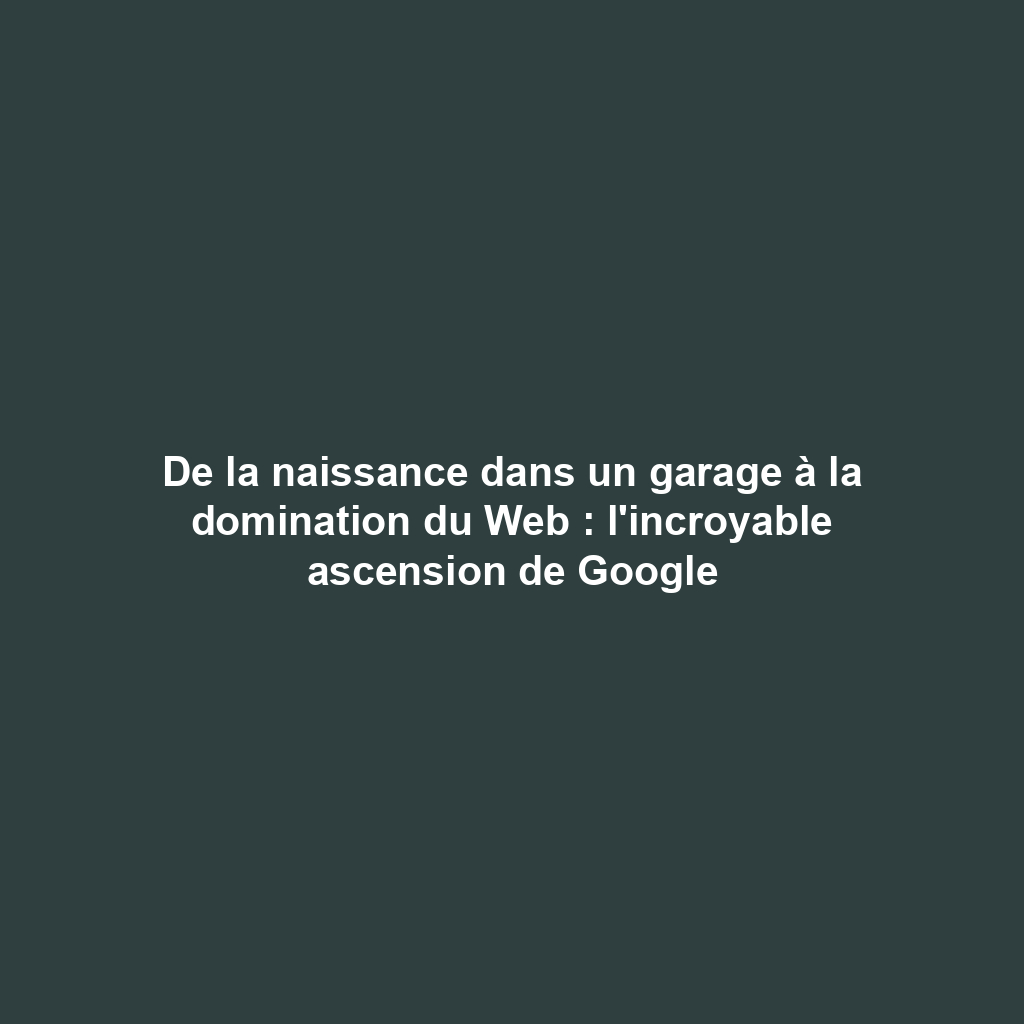 De la naissance dans un garage à la domination du Web : l'incroyable ascension de Google