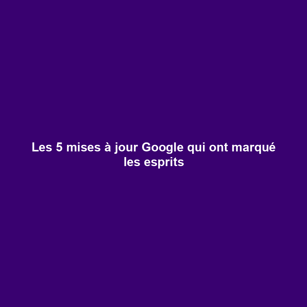 Les 5 mises à jour Google qui ont marqué les esprits