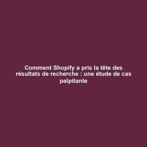 Comment Shopify a pris la tête des résultats de recherche : une étude de cas palpitante Comment Shopify a pris la tête des résultats de recherche : une étude de cas palpitante