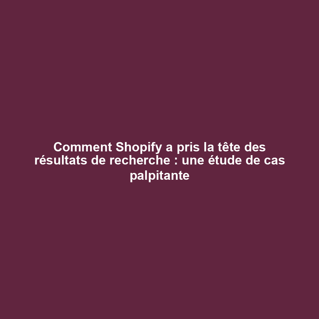 Comment Shopify a pris la tête des résultats de recherche : une étude de cas palpitante