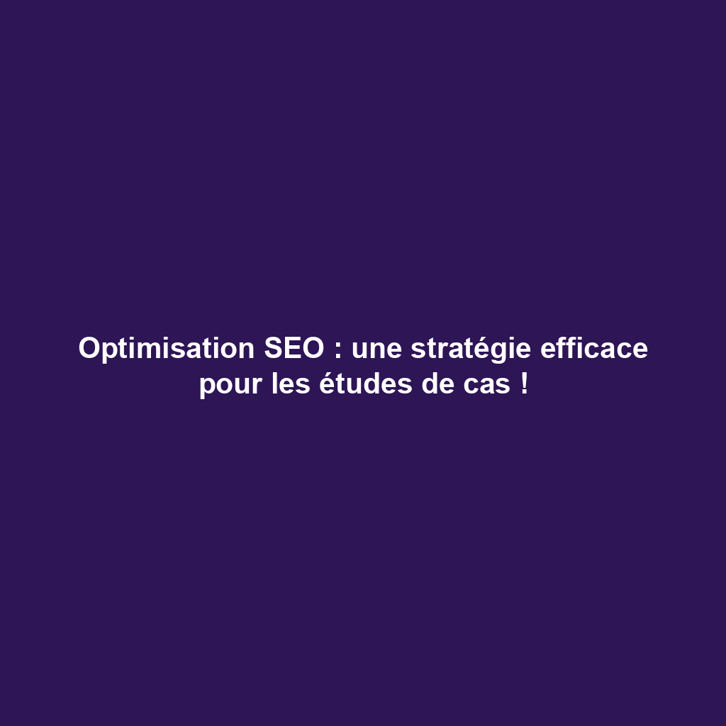 Optimisation SEO : une stratégie efficace pour les études de cas !