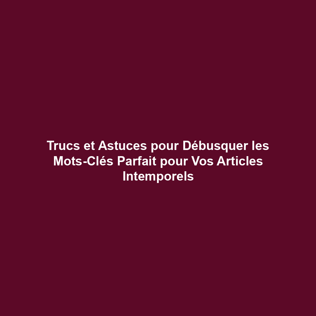Trucs et Astuces pour Débusquer les Mots-Clés Parfait pour Vos Articles Intemporels