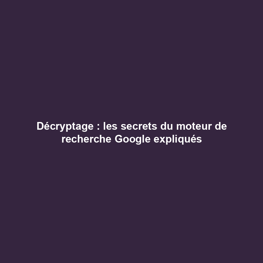 Décryptage : les secrets du moteur de recherche Google expliqués