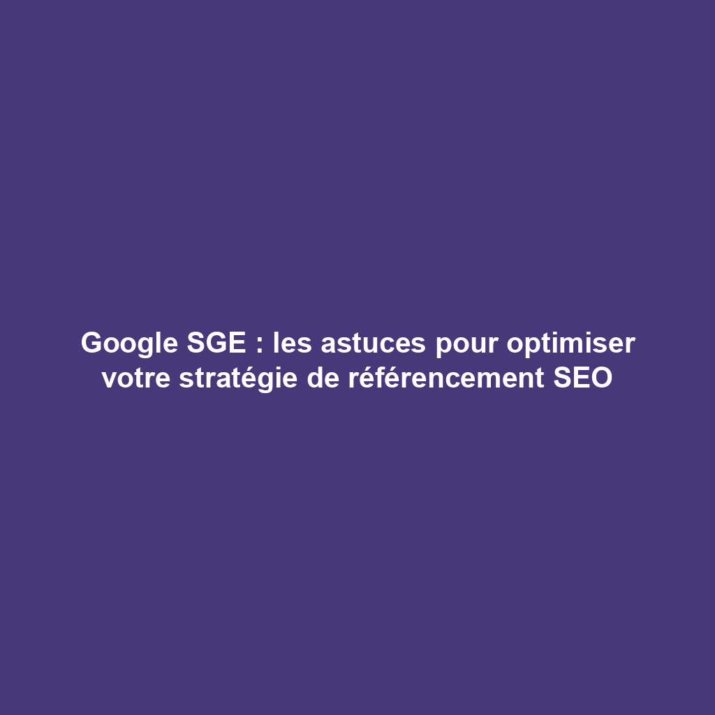 Google SGE : les astuces pour optimiser votre stratégie de référencement SEO