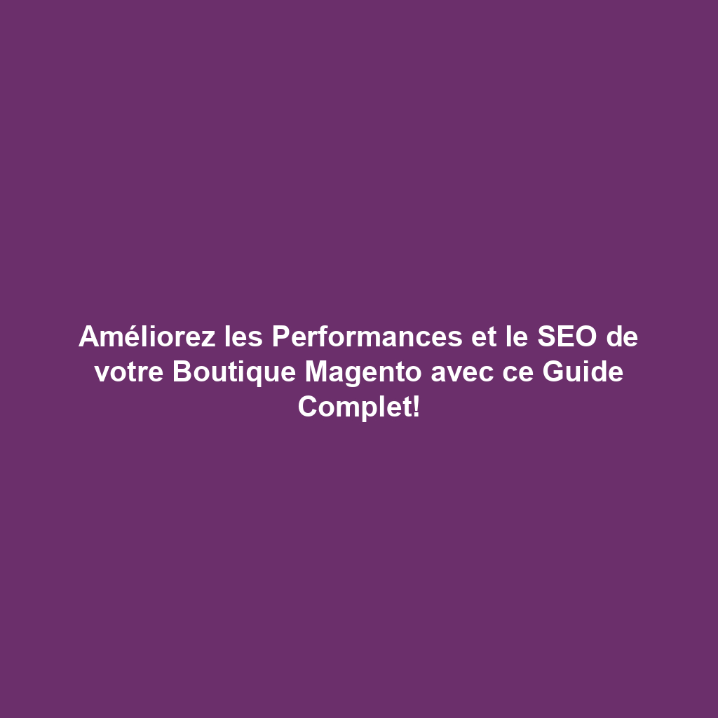 Améliorez les Performances et le SEO de votre Boutique Magento avec ce Guide Complet!