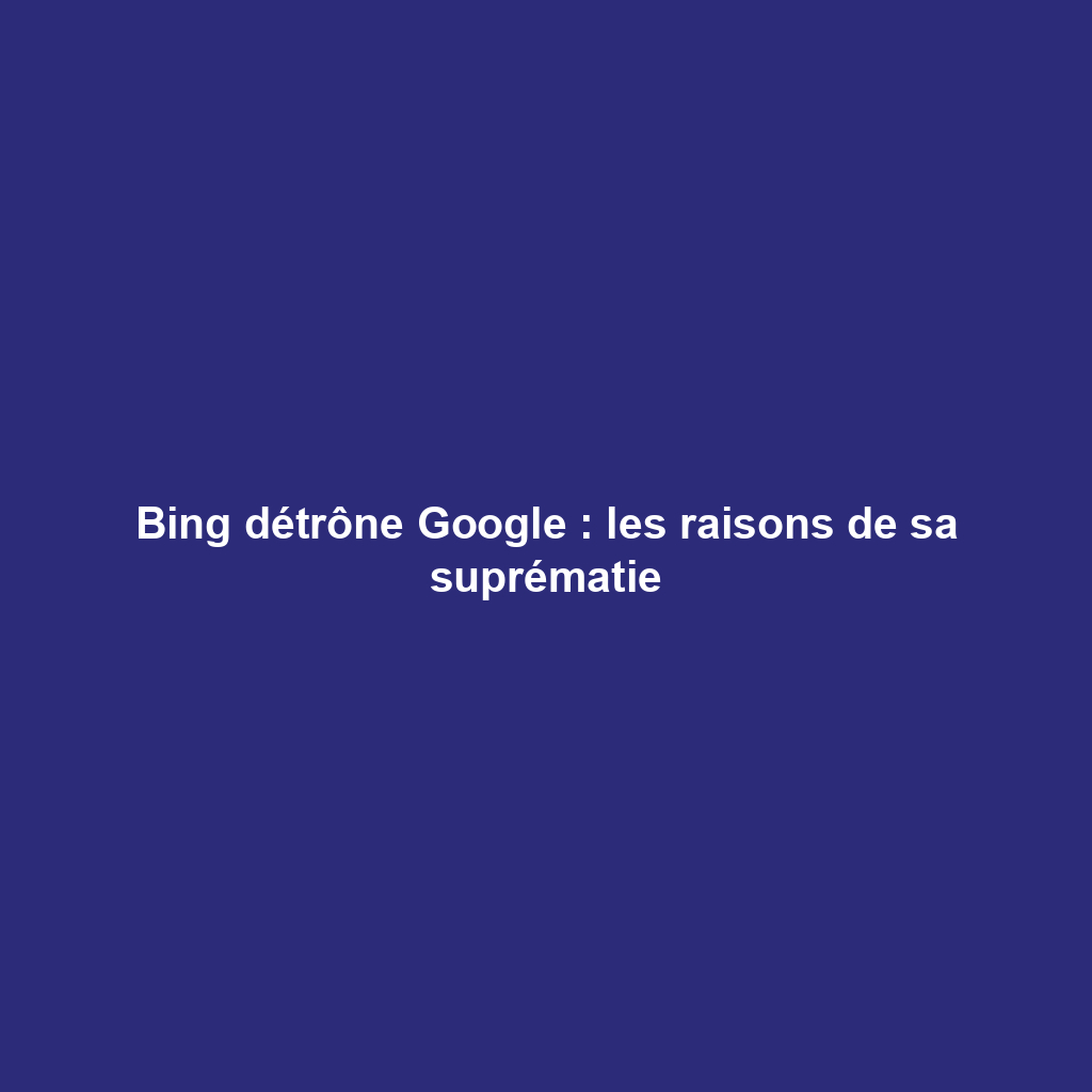 Bing détrône Google : les raisons de sa suprématie