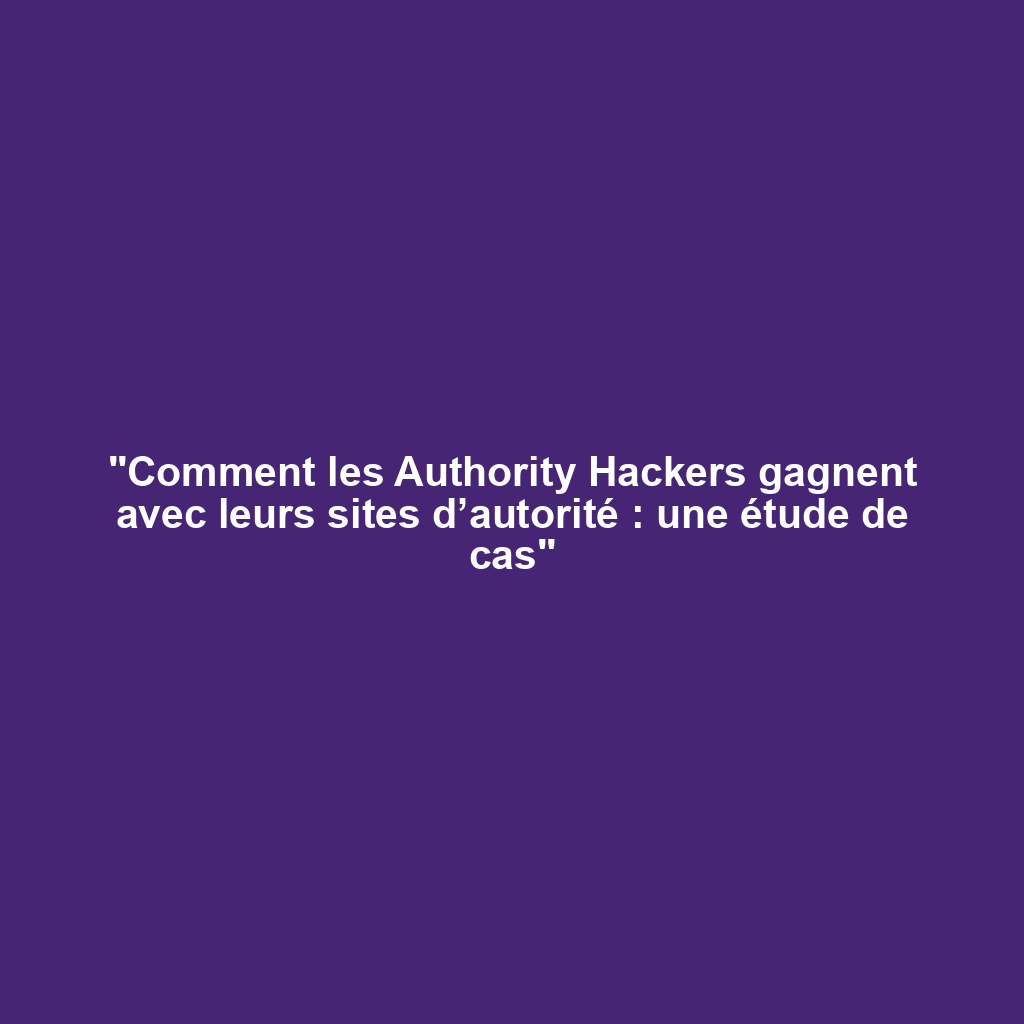 "Comment les Authority Hackers gagnent avec leurs sites d’autorité : une étude de cas"