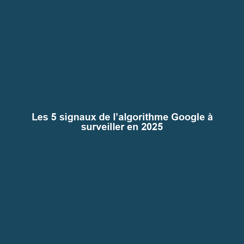 Les 5 signaux de l’algorithme Google à surveiller en 2025