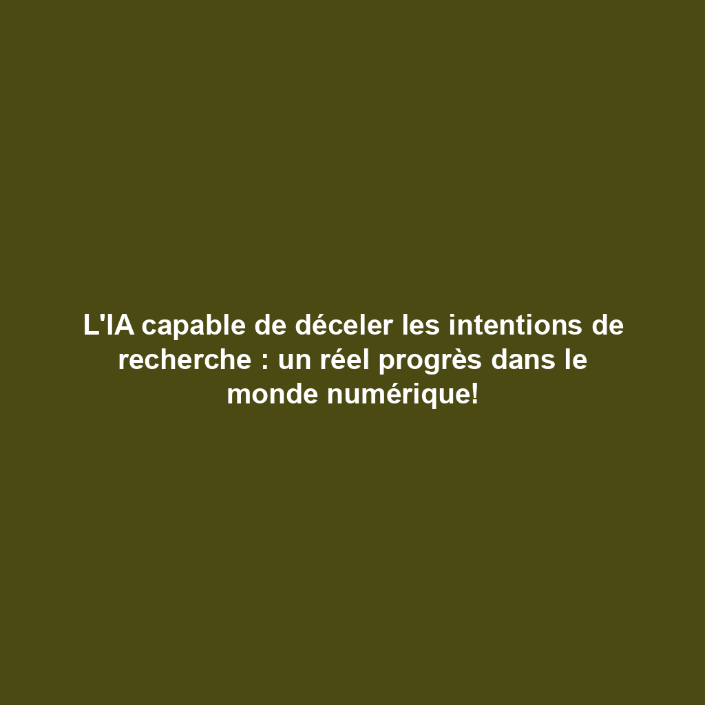 L'IA capable de déceler les intentions de recherche : un réel progrès dans le monde numérique!