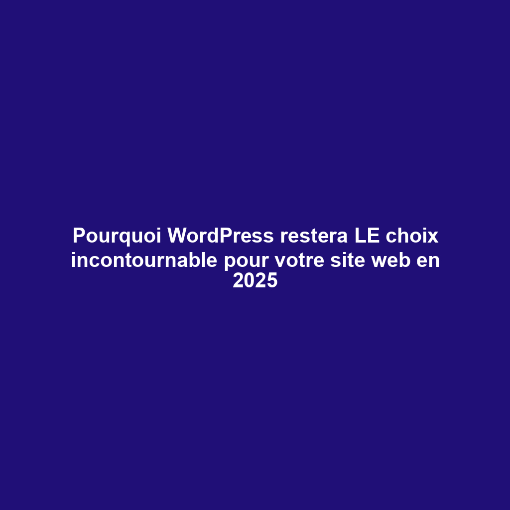 Pourquoi WordPress restera LE choix incontournable pour votre site web en 2025