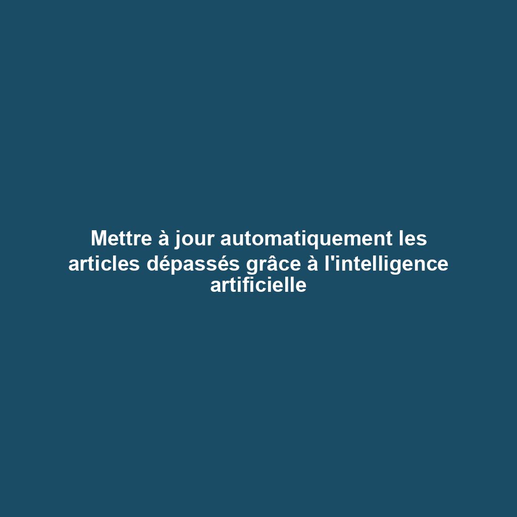 Mettre à jour automatiquement les articles dépassés grâce à l'intelligence artificielle