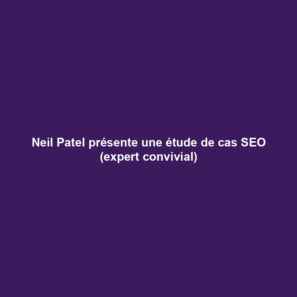 Neil Patel présente une étude de cas SEO (expert convivial)