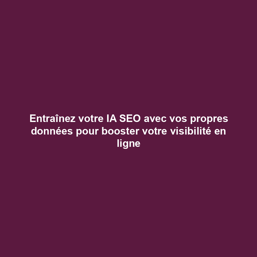 Entraînez votre IA SEO avec vos propres données pour booster votre visibilité en ligne