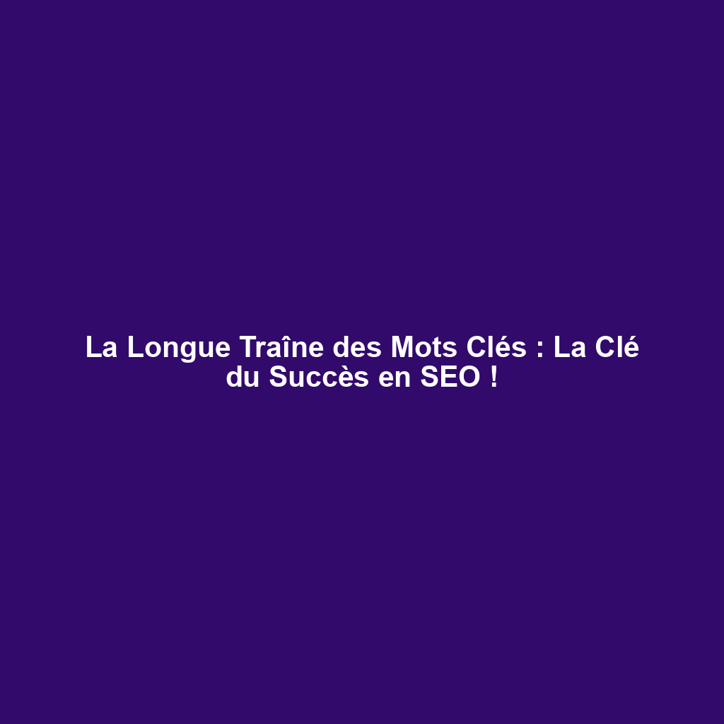 La Longue Traîne des Mots Clés : La Clé du Succès en SEO !