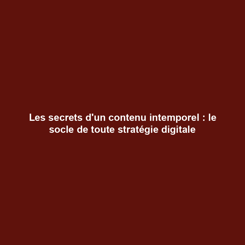 Les secrets d'un contenu intemporel : le socle de toute stratégie digitale