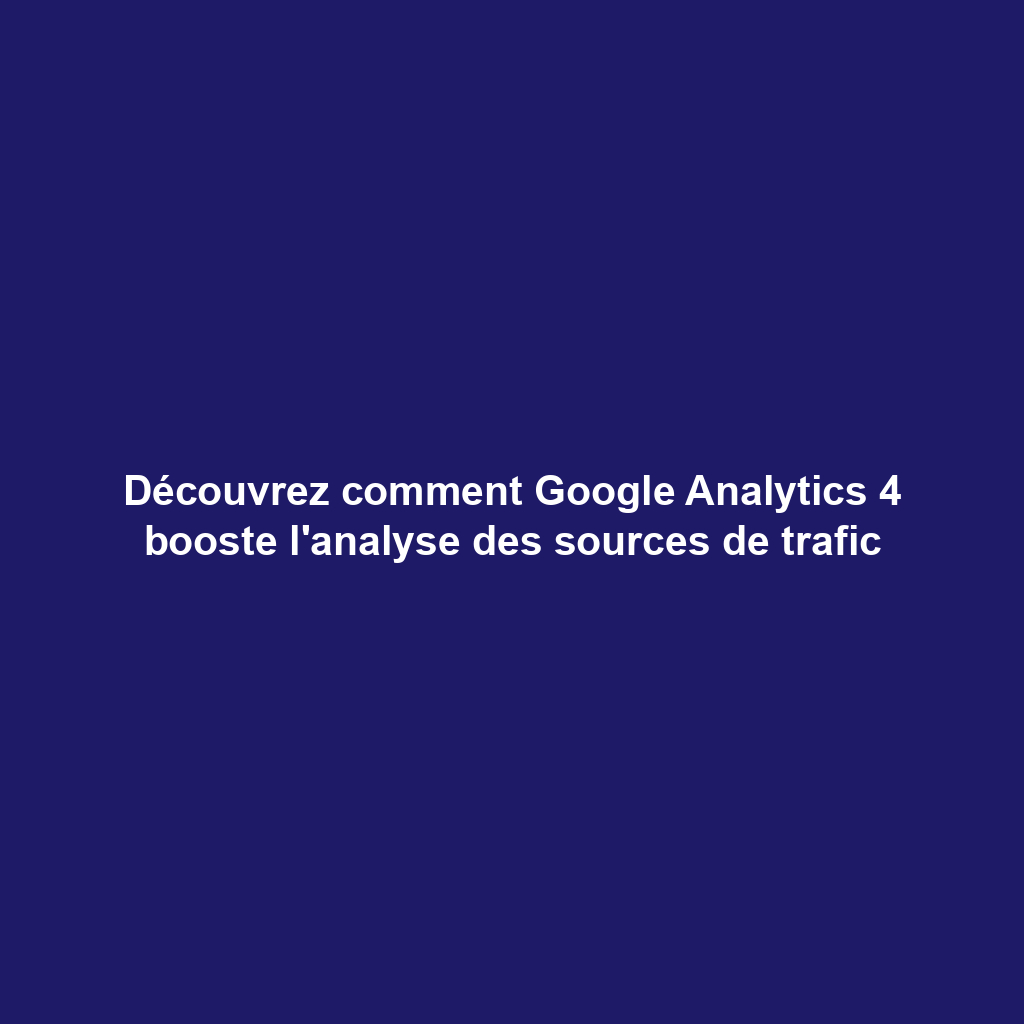 Découvrez comment Google Analytics 4 booste l'analyse des sources de trafic