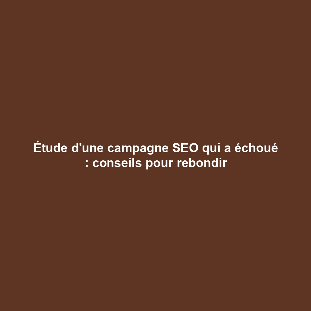 Étude d'une campagne SEO qui a échoué : conseils pour rebondir