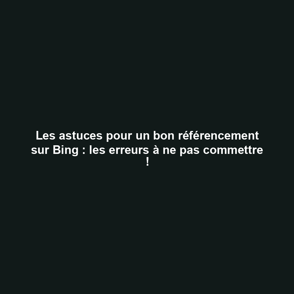 Les astuces pour un bon référencement sur Bing : les erreurs à ne pas commettre !