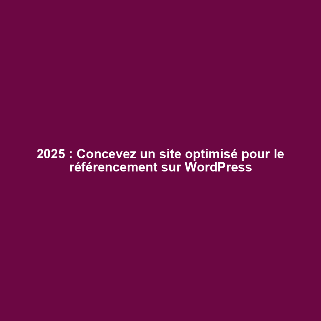 2025 : Concevez un site optimisé pour le référencement sur WordPress