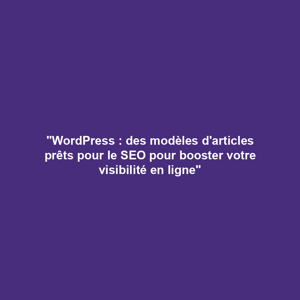 "WordPress : des modèles d'articles prêts pour le SEO pour booster votre visibilité en ligne"