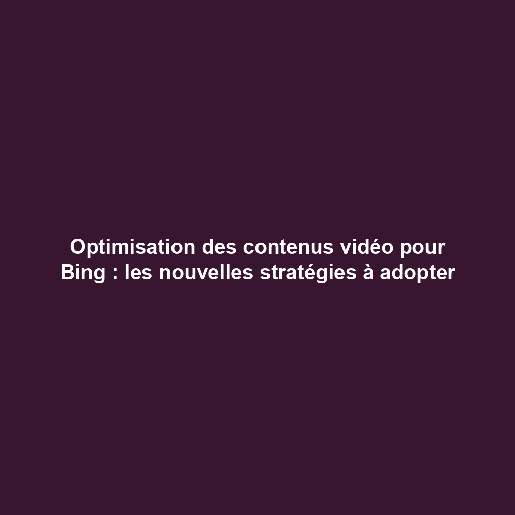 Optimisation des contenus vidéo pour Bing : les nouvelles stratégies à adopter