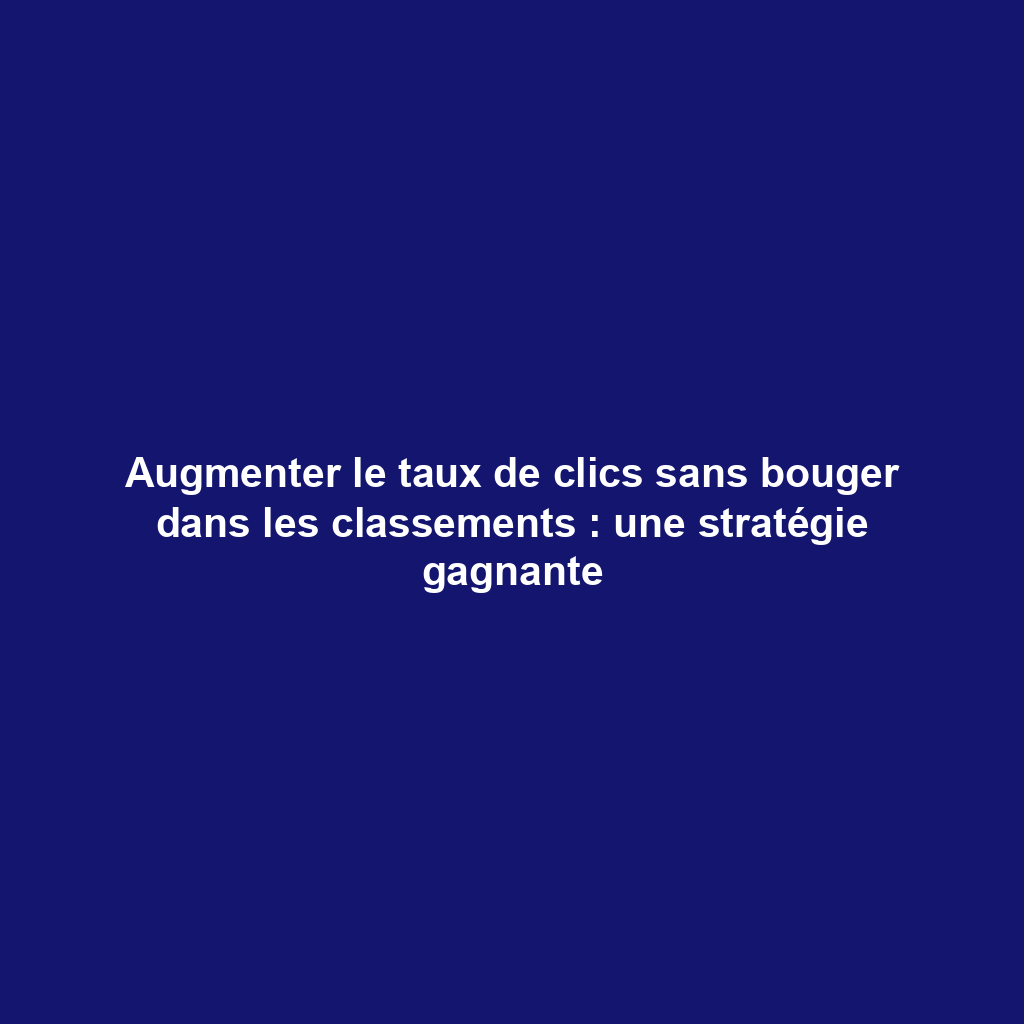 Augmenter le taux de clics sans bouger dans les classements : une stratégie gagnante