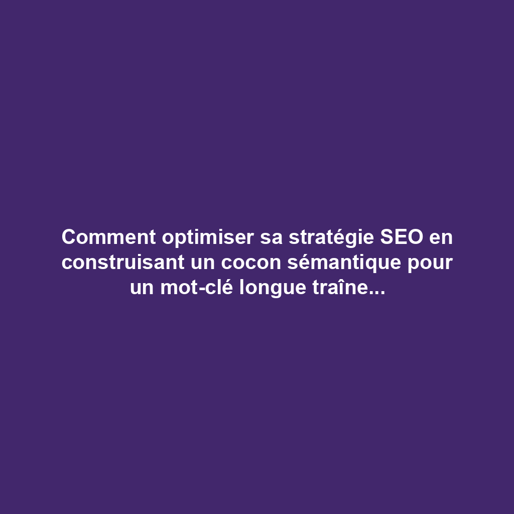 Comment optimiser sa stratégie SEO en construisant un cocon sémantique pour un mot-clé longue traîne ?