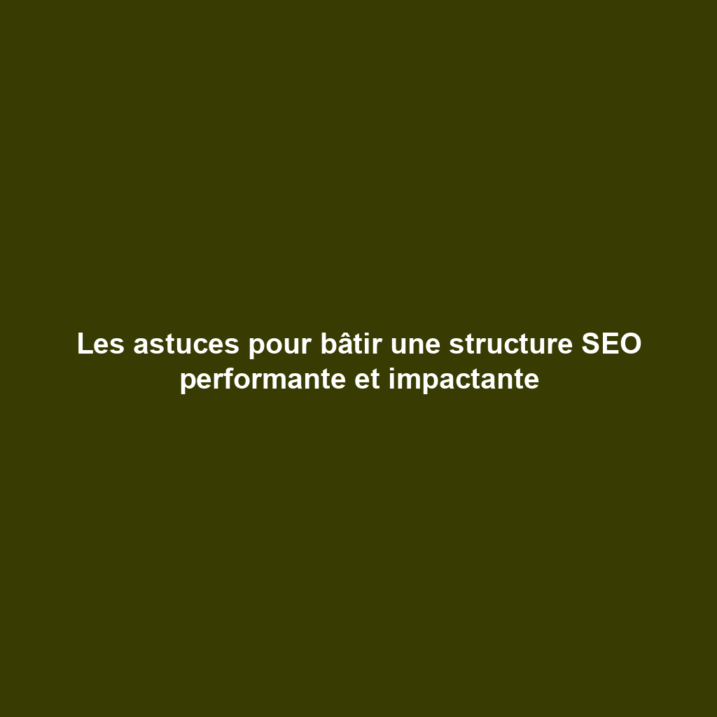 Les astuces pour bâtir une structure SEO performante et impactante