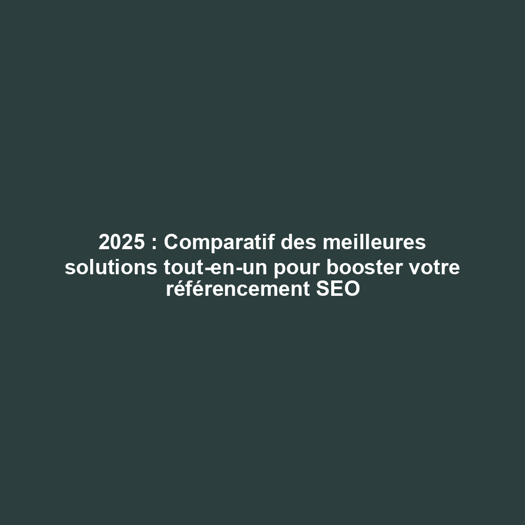 2025 : Comparatif des meilleures solutions tout-en-un pour booster votre référencement SEO
