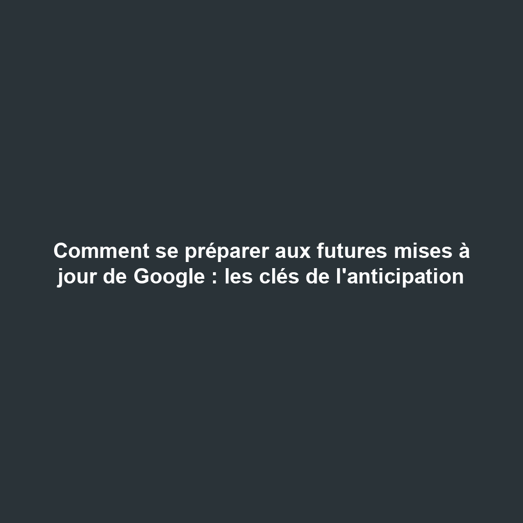 Comment se préparer aux futures mises à jour de Google : les clés de l'anticipation