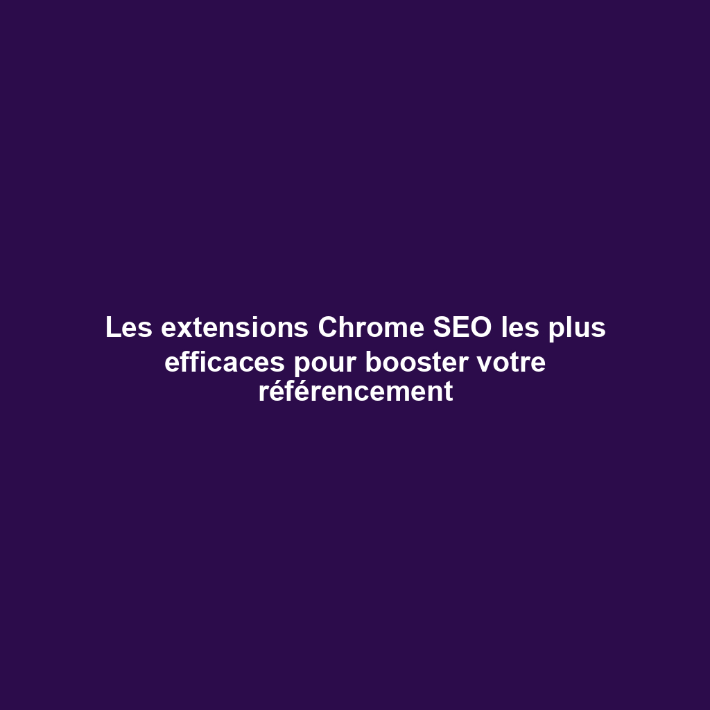 Les extensions Chrome SEO les plus efficaces pour booster votre référencement