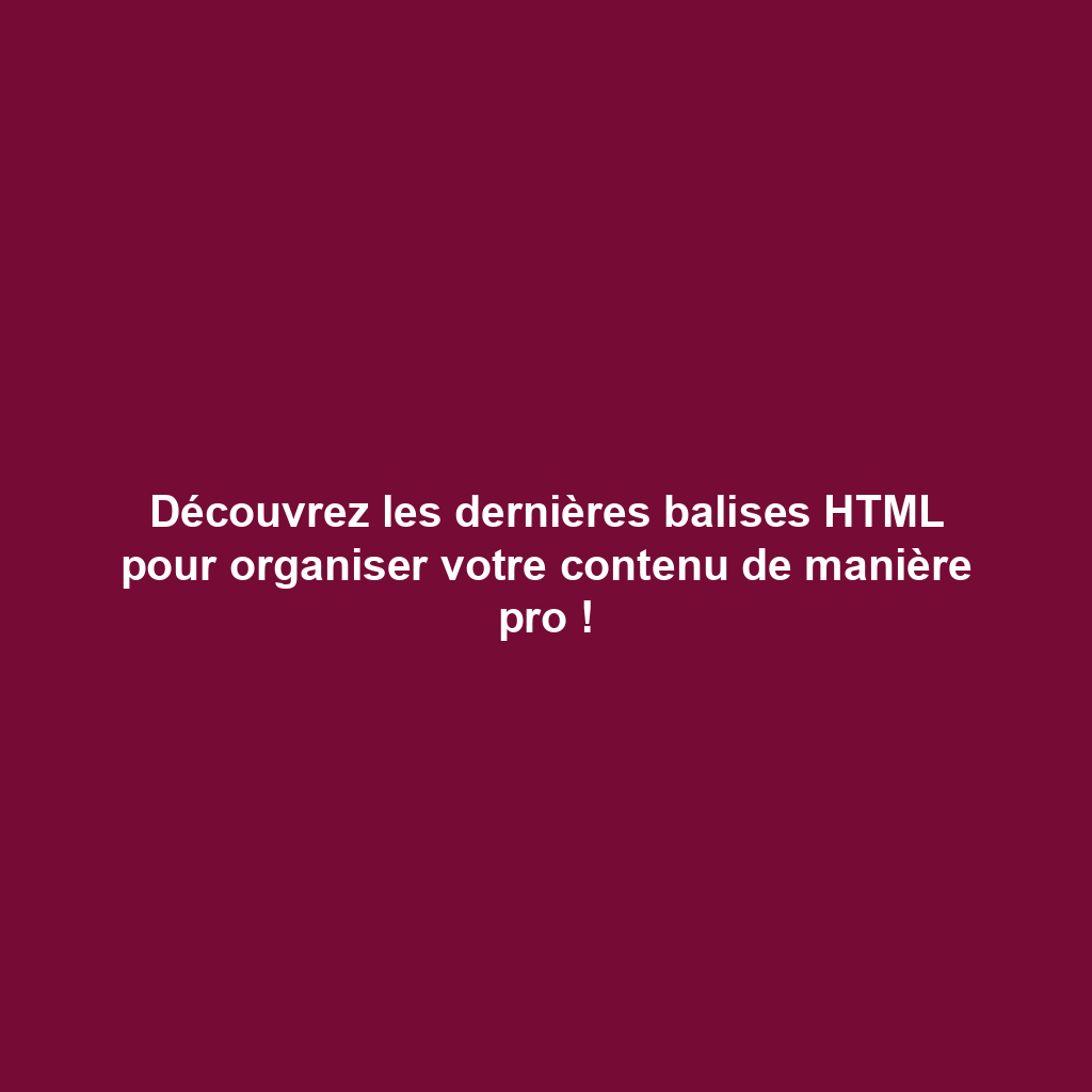 Découvrez les dernières balises HTML pour organiser votre contenu de manière pro !