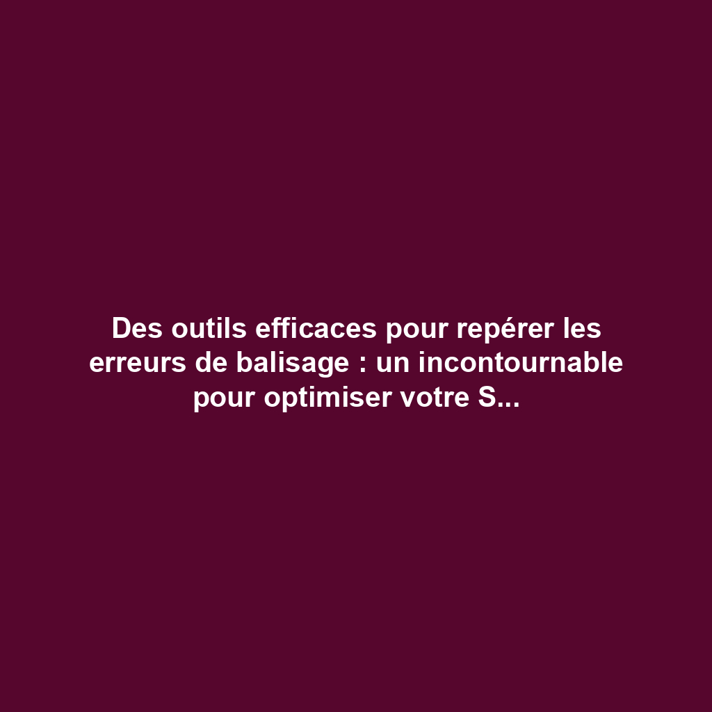 Des outils efficaces pour repérer les erreurs de balisage : un incontournable pour optimiser votre SEO !