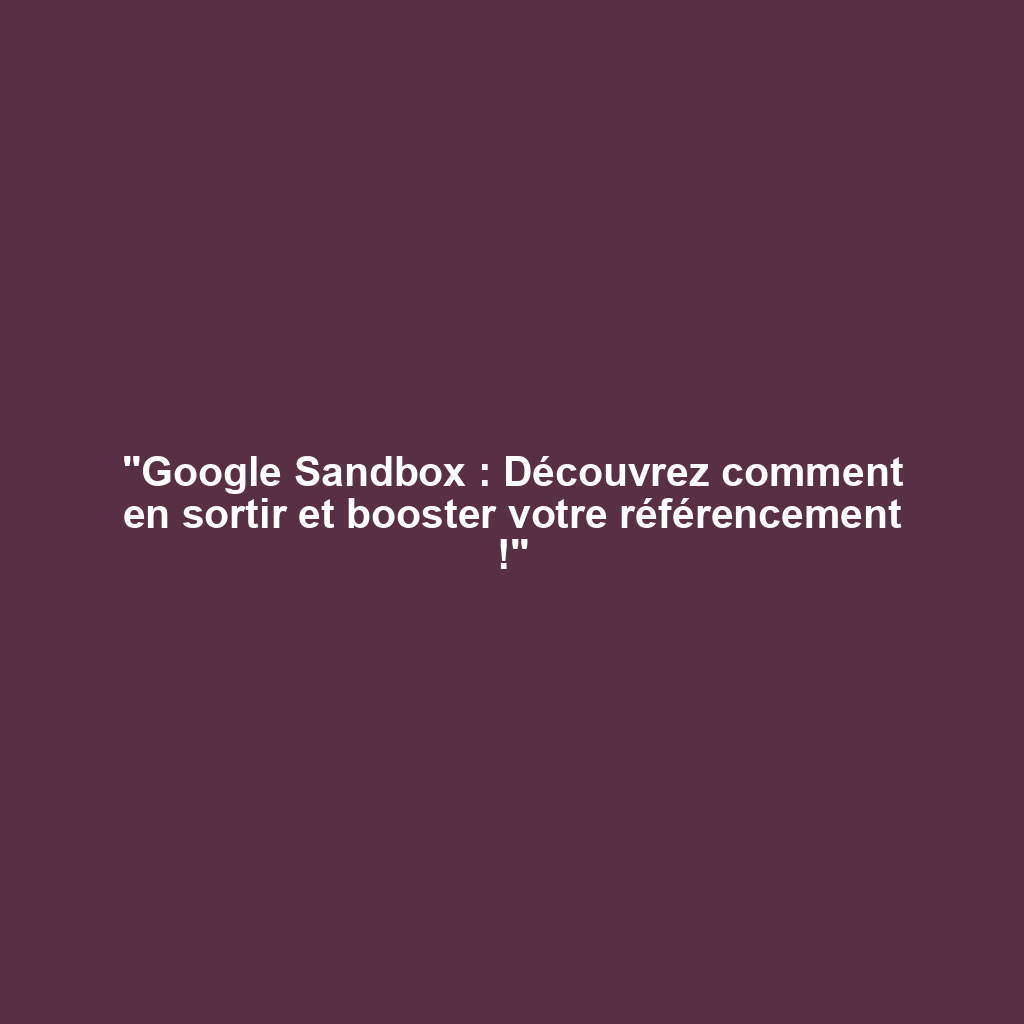 "Google Sandbox : Découvrez comment en sortir et booster votre référencement !"