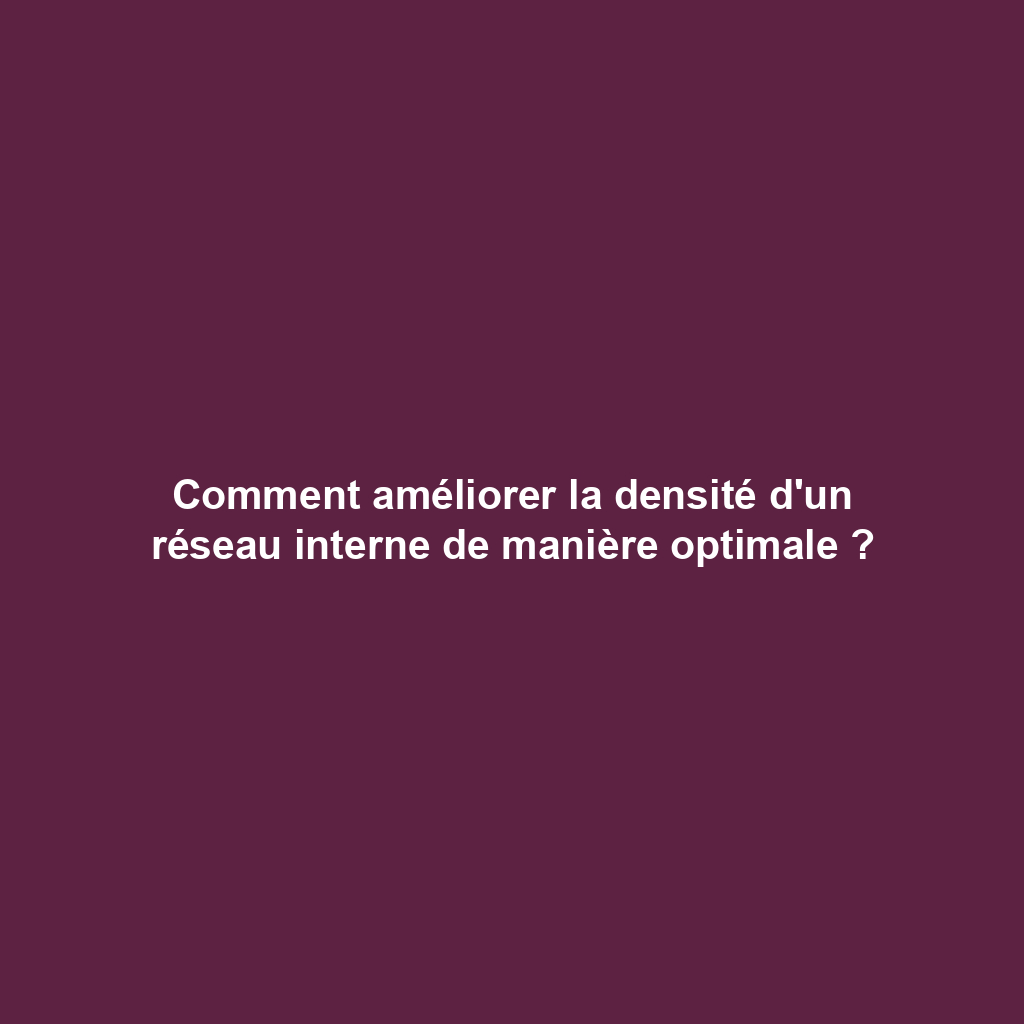 Comment améliorer la densité d'un réseau interne de manière optimale ?