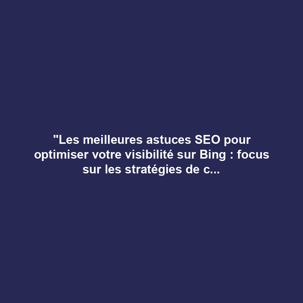 "Les meilleures astuces SEO pour optimiser votre visibilité sur Bing : focus sur les stratégies de contenu efficaces"