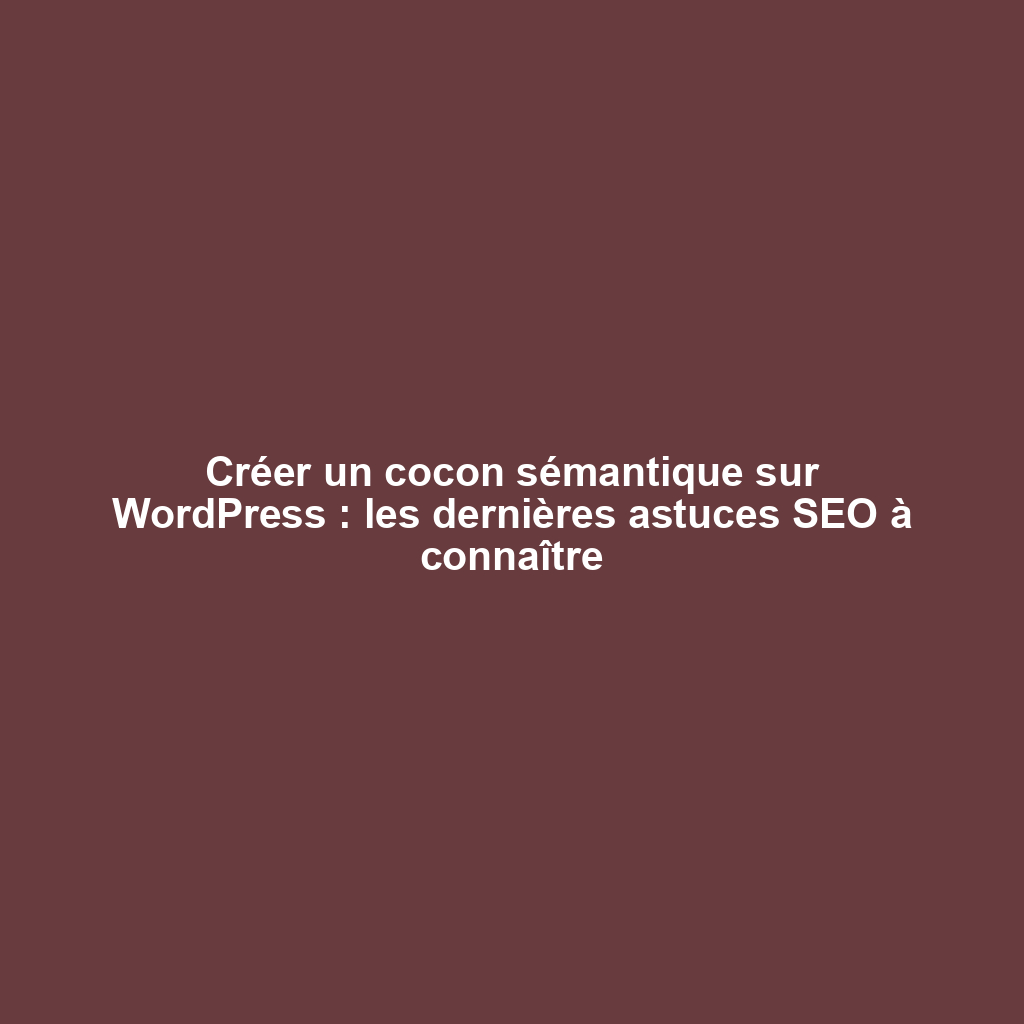Créer un cocon sémantique sur WordPress : les dernières astuces SEO à connaître