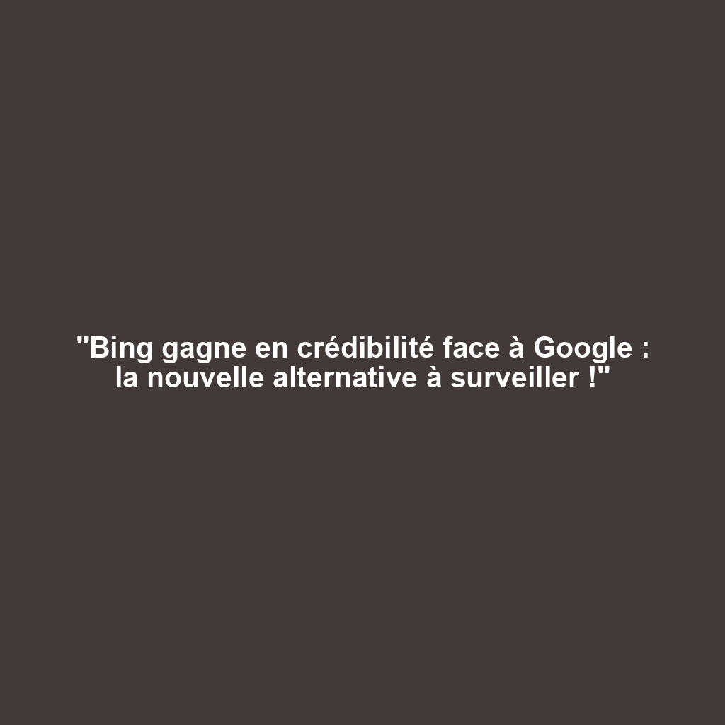"Bing gagne en crédibilité face à Google : la nouvelle alternative à surveiller !"